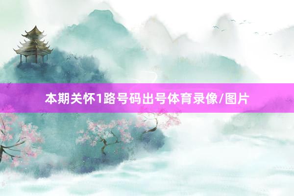 本期关怀1路号码出号体育录像/图片