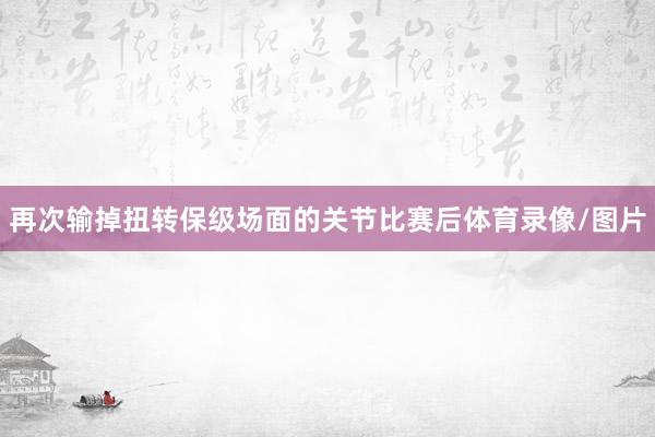 再次输掉扭转保级场面的关节比赛后体育录像/图片
