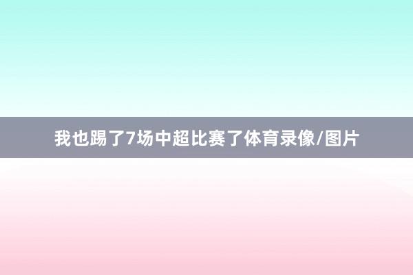我也踢了7场中超比赛了体育录像/图片