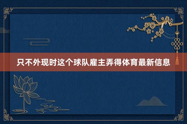 只不外现时这个球队雇主弄得体育最新信息