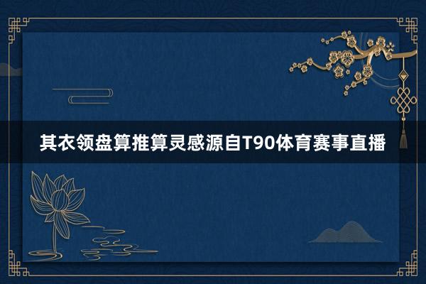其衣领盘算推算灵感源自T90体育赛事直播