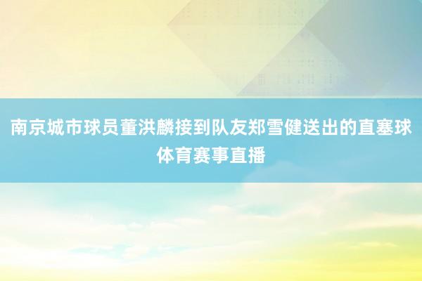 南京城市球员董洪麟接到队友郑雪健送出的直塞球体育赛事直播