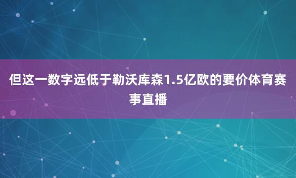 但这一数字远低于勒沃库森1.5亿欧的要价体育赛事直播