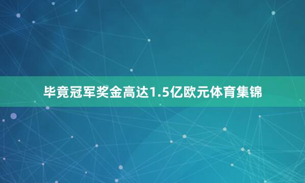 毕竟冠军奖金高达1.5亿欧元体育集锦