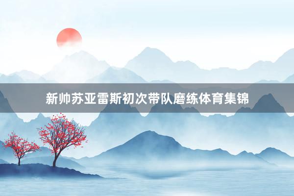新帅苏亚雷斯初次带队磨练体育集锦