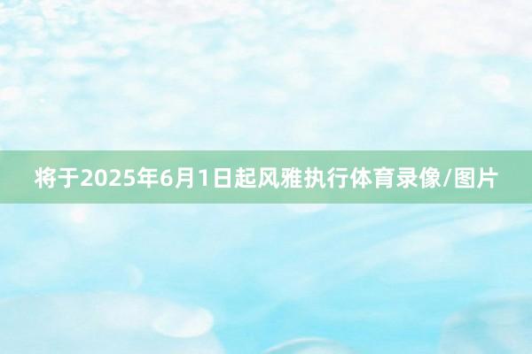 将于2025年6月1日起风雅执行体育录像/图片