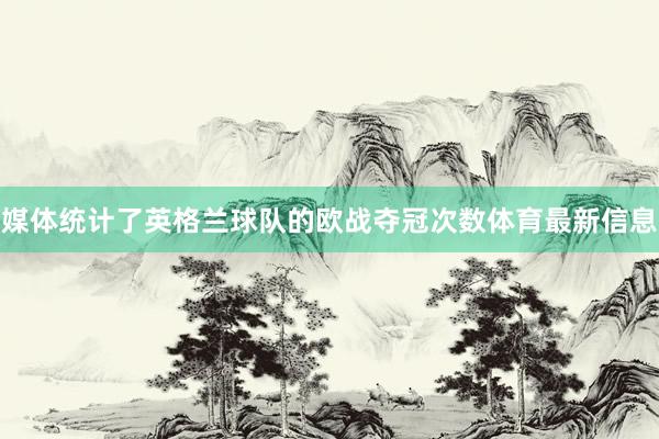 媒体统计了英格兰球队的欧战夺冠次数体育最新信息