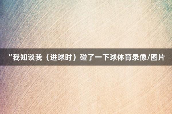 “我知谈我（进球时）碰了一下球体育录像/图片