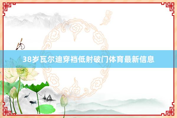 38岁瓦尔迪穿裆低射破门体育最新信息