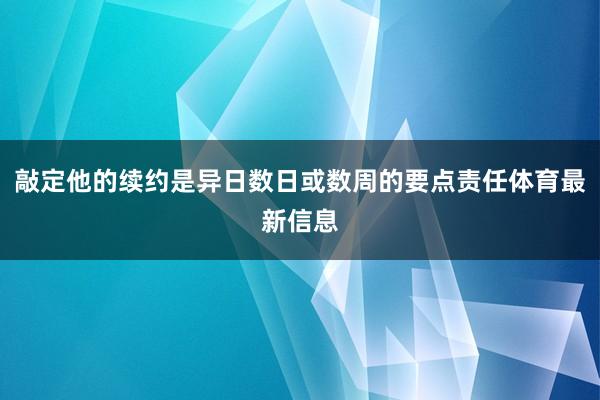 敲定他的续约是异日数日或数周的要点责任体育最新信息