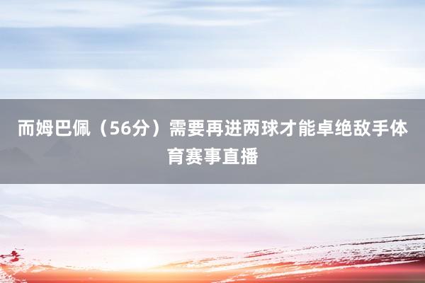 而姆巴佩（56分）需要再进两球才能卓绝敌手体育赛事直播