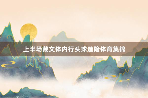 上半场戴文体内行头球造险体育集锦