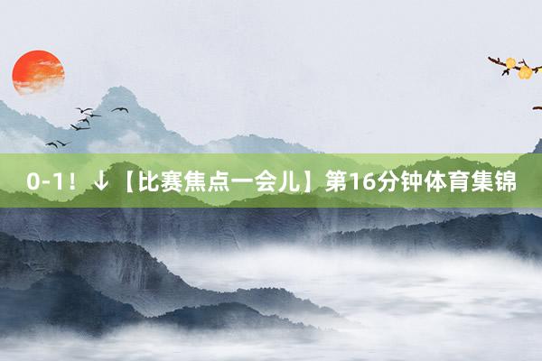 0-1！↓【比赛焦点一会儿】第16分钟体育集锦