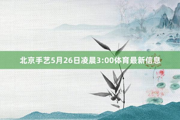 北京手艺5月26日凌晨3:00体育最新信息