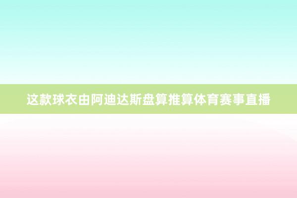 这款球衣由阿迪达斯盘算推算体育赛事直播