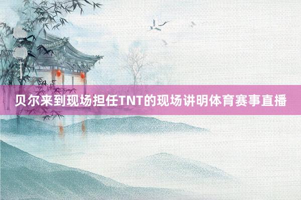 贝尔来到现场担任TNT的现场讲明体育赛事直播