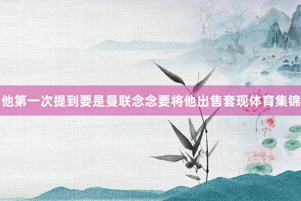 他第一次提到要是曼联念念要将他出售套现体育集锦