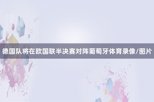 德国队将在欧国联半决赛对阵葡萄牙体育录像/图片