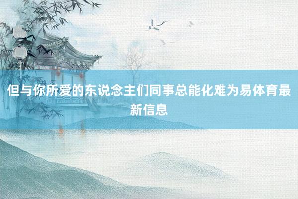 但与你所爱的东说念主们同事总能化难为易体育最新信息