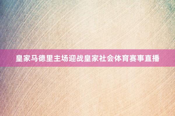 皇家马德里主场迎战皇家社会体育赛事直播