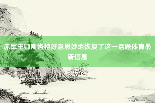 赤军主帅斯洛特好意思妙地恢复了这一话题体育最新信息