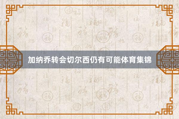 加纳乔转会切尔西仍有可能体育集锦