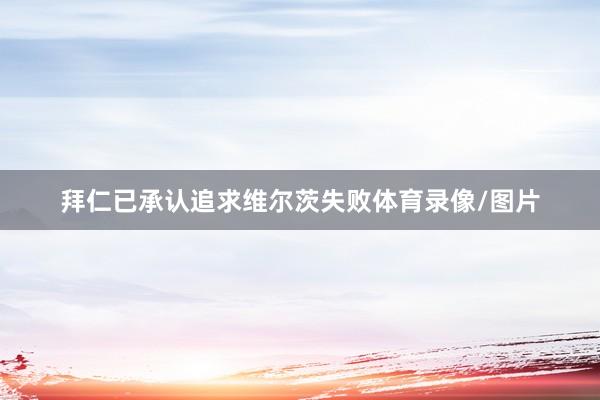 拜仁已承认追求维尔茨失败体育录像/图片