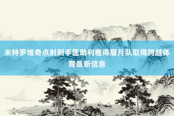 米特罗维奇点射到手匡助利雅得眉月队取得跨越体育最新信息