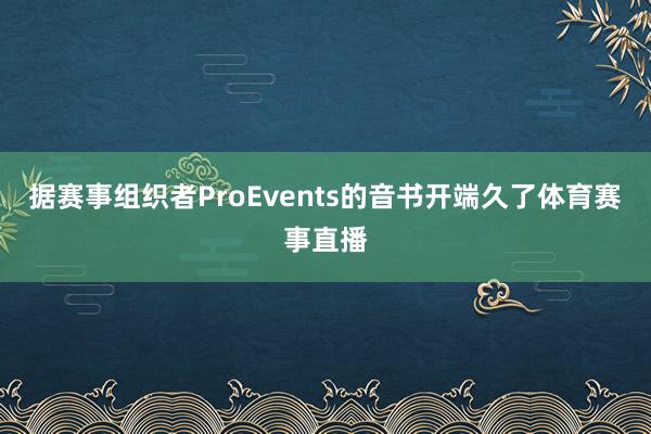 据赛事组织者ProEvents的音书开端久了体育赛事直播