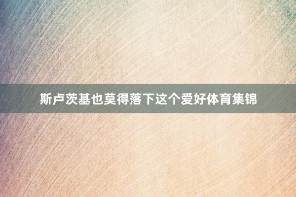 斯卢茨基也莫得落下这个爱好体育集锦