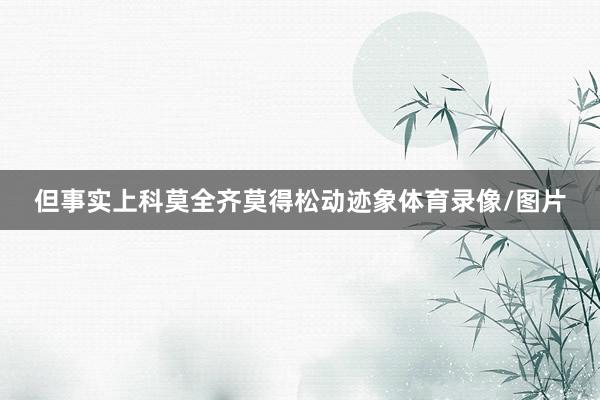 但事实上科莫全齐莫得松动迹象体育录像/图片