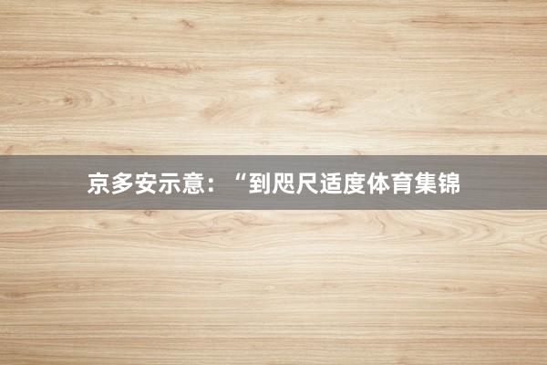 京多安示意：“到咫尺适度体育集锦