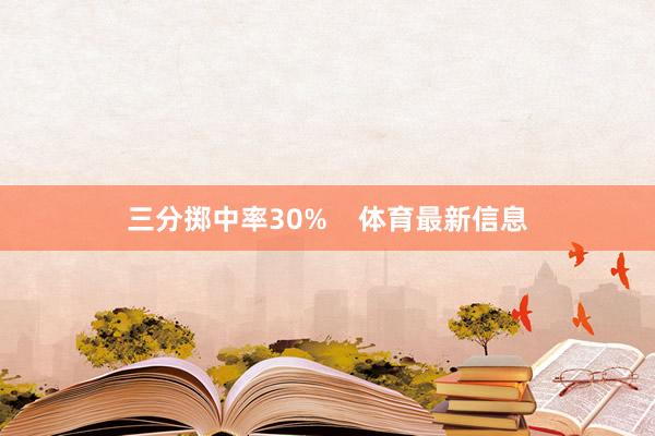 三分掷中率30%    体育最新信息