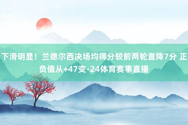 下滑明显！兰德尔西决场均得分较前两轮直降7分 正负值从+47变-24体育赛事直播