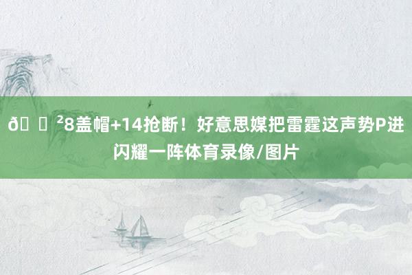 😲8盖帽+14抢断！好意思媒把雷霆这声势P进闪耀一阵体育录像/图片