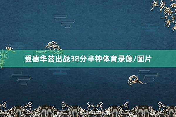 爱德华兹出战38分半钟体育录像/图片