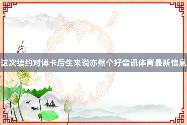 这次续约对博卡后生来说亦然个好音讯体育最新信息