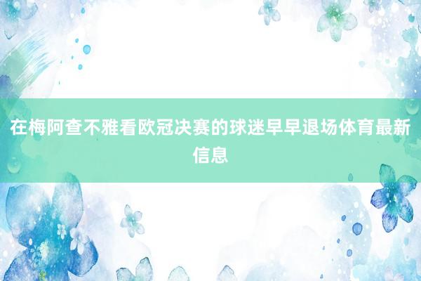 在梅阿查不雅看欧冠决赛的球迷早早退场体育最新信息