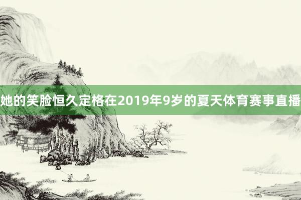 她的笑脸恒久定格在2019年9岁的夏天体育赛事直播
