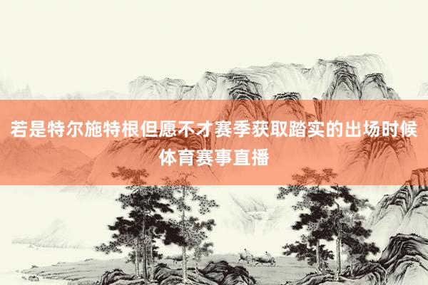 若是特尔施特根但愿不才赛季获取踏实的出场时候体育赛事直播