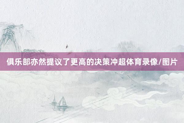 俱乐部亦然提议了更高的决策冲超体育录像/图片