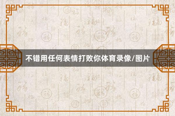 不错用任何表情打败你体育录像/图片