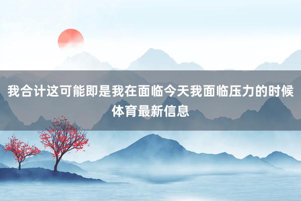 我合计这可能即是我在面临今天我面临压力的时候体育最新信息
