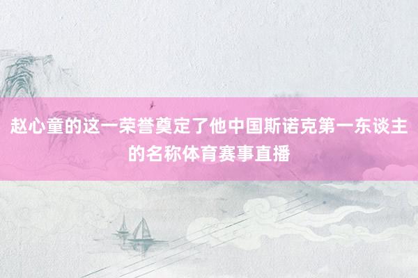 赵心童的这一荣誉奠定了他中国斯诺克第一东谈主的名称体育赛事直播