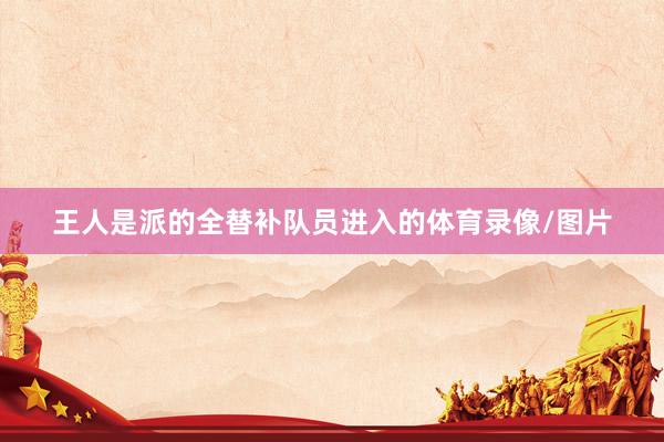 王人是派的全替补队员进入的体育录像/图片