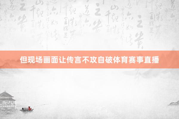 但现场画面让传言不攻自破体育赛事直播