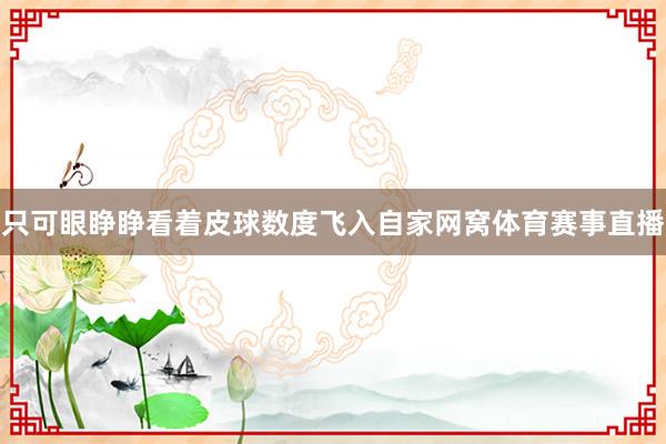 只可眼睁睁看着皮球数度飞入自家网窝体育赛事直播