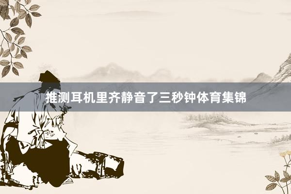 推测耳机里齐静音了三秒钟体育集锦