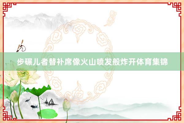 步碾儿者替补席像火山喷发般炸开体育集锦