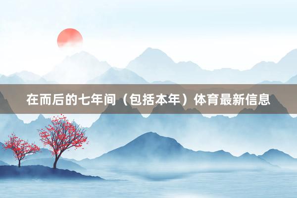 在而后的七年间（包括本年）体育最新信息